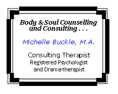 Text Box: Body & Soul Counselling and Consulting . . . Michelle Buckle, M.A.Consulting TherapistRegistered Psychologist and Drama-therapist 